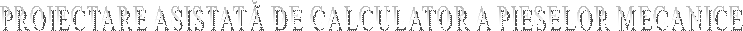 PROIECTARE ASISTAT DE CALCULATOR A PIESELOR MECANICE